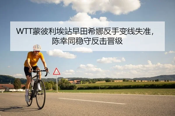 WTT蒙彼利埃站早田希娜反手变线失准，陈幸同稳守反击晋级